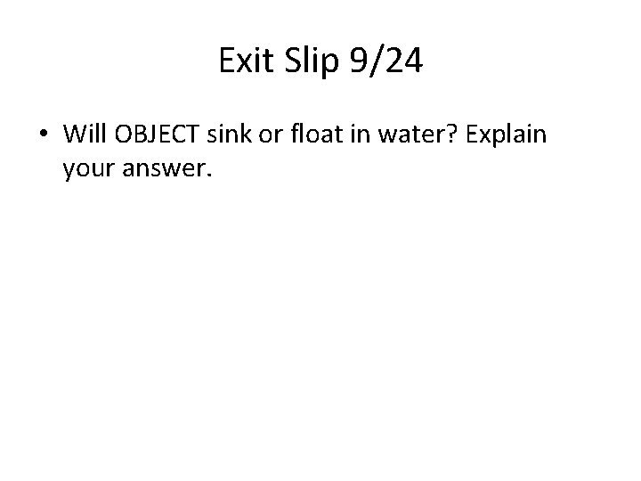 Exit Slip 9/24 • Will OBJECT sink or float in water? Explain your answer. Exit Slip 9/24 • Will OBJECT sink or float in water? Explain your answer.