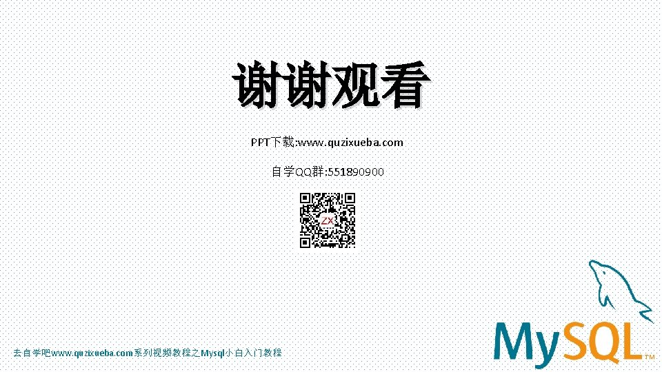 谢谢观看 PPT下载: www. quzixueba. com 自学QQ群: 551890900 去自学吧www. quzixueba. com系列视频教程之Mysql小白入门教程 