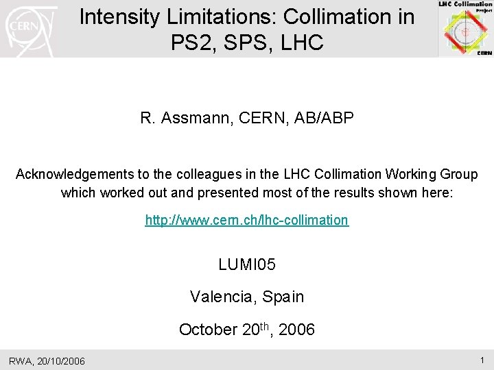 Intensity Limitations: Collimation in PS 2, SPS, LHC R. Assmann, CERN, AB/ABP Acknowledgements to Intensity Limitations: Collimation in PS 2, SPS, LHC R. Assmann, CERN, AB/ABP Acknowledgements to
