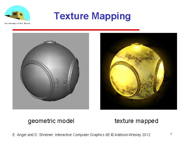 Texture Mapping geometric model texture mapped E. Angel and D. Shreiner: Interactive Computer Graphics Texture Mapping geometric model texture mapped E. Angel and D. Shreiner: Interactive Computer Graphics