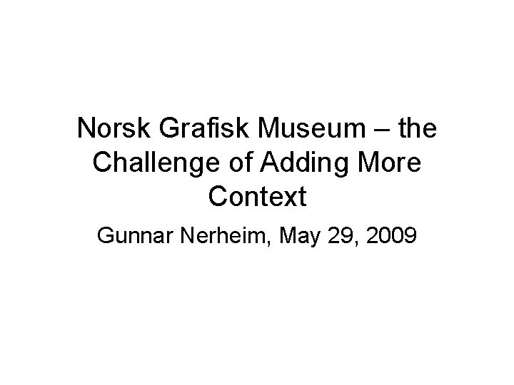 Norsk Grafisk Museum – the Challenge of Adding More Context Gunnar Nerheim, May 29,