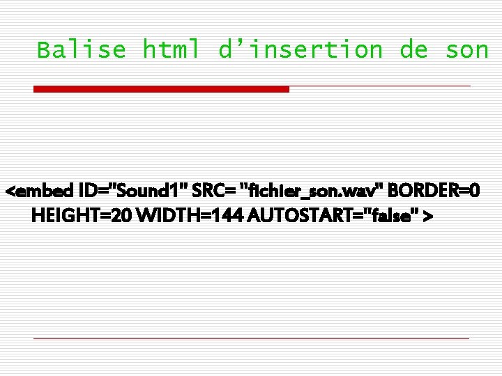 Balise html d’insertion de son <embed ID="Sound 1" SRC= "fichier_son. wav" BORDER=0 HEIGHT=20 WIDTH=144