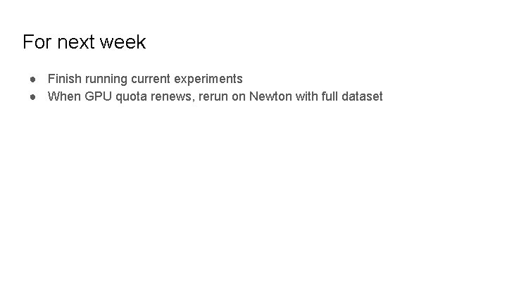 For next week ● Finish running current experiments ● When GPU quota renews, rerun