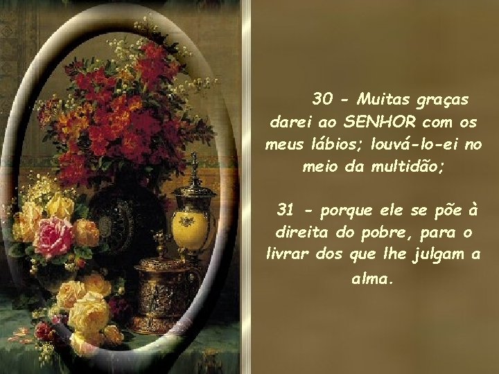 30 - Muitas graças darei ao SENHOR com os meus lábios; louvá-lo-ei no meio 30 - Muitas graças darei ao SENHOR com os meus lábios; louvá-lo-ei no meio