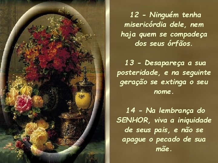 12 - Ninguém tenha misericórdia dele, nem haja quem se compadeça dos seus órfãos. 12 - Ninguém tenha misericórdia dele, nem haja quem se compadeça dos seus órfãos.