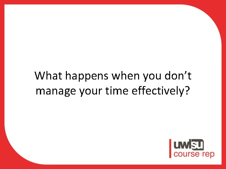 What happens when you don’t manage your time effectively? 