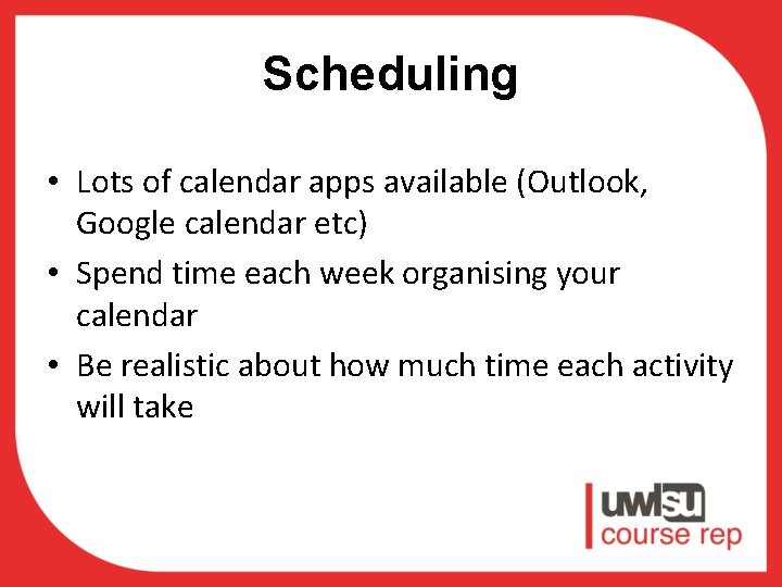 Scheduling • Lots of calendar apps available (Outlook, Google calendar etc) • Spend time