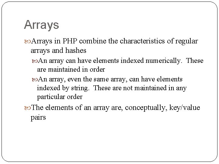 Arrays in PHP combine the characteristics of regular arrays and hashes An array can