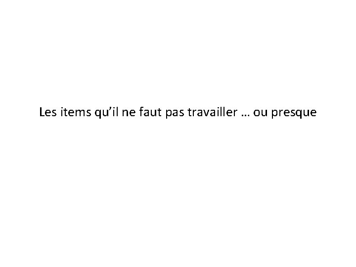 Les items qu’il ne faut pas travailler … ou presque 