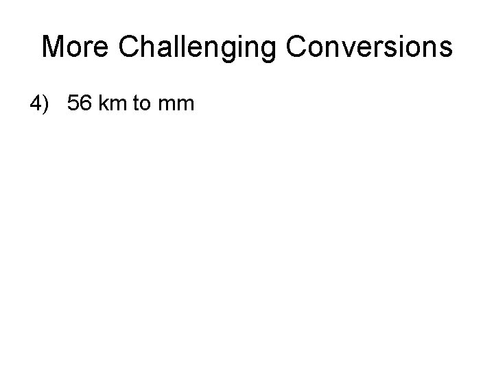 More Challenging Conversions 4) 56 km to mm 