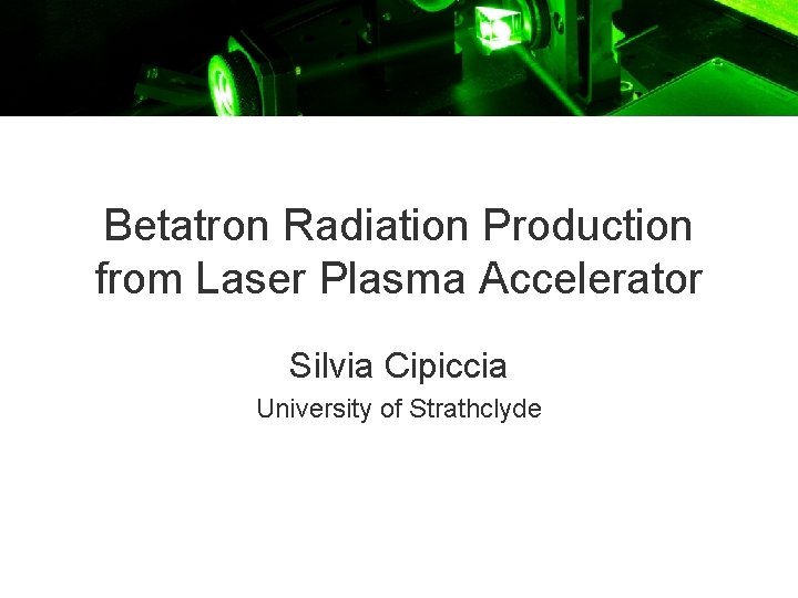 Betatron Radiation Production from Laser Plasma Accelerator Silvia Cipiccia University of Strathclyde 