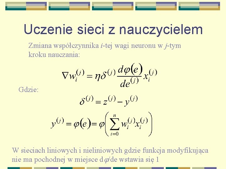 Uczenie sieci z nauczycielem Zmiana współczynnika i-tej wagi neuronu w j-tym kroku nauczania: Gdzie: