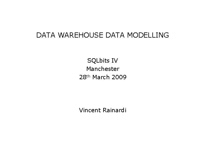 DATA WAREHOUSE DATA MODELLING SQLbits IV Manchester 28 th March 2009 Vincent Rainardi 