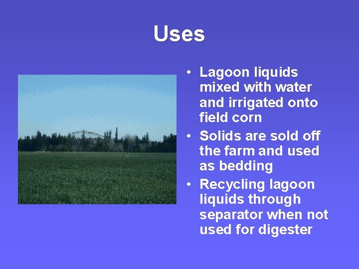 Uses • Lagoon liquids mixed with water and irrigated onto field corn • Solids Uses • Lagoon liquids mixed with water and irrigated onto field corn • Solids