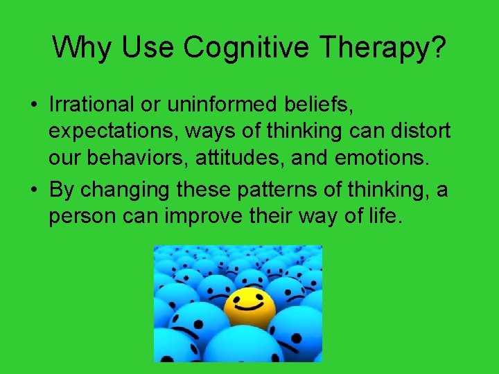 Why Use Cognitive Therapy? • Irrational or uninformed beliefs, expectations, ways of thinking can