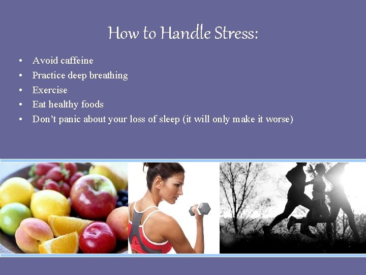 How to Handle Stress: • • • Avoid caffeine Practice deep breathing Exercise Eat