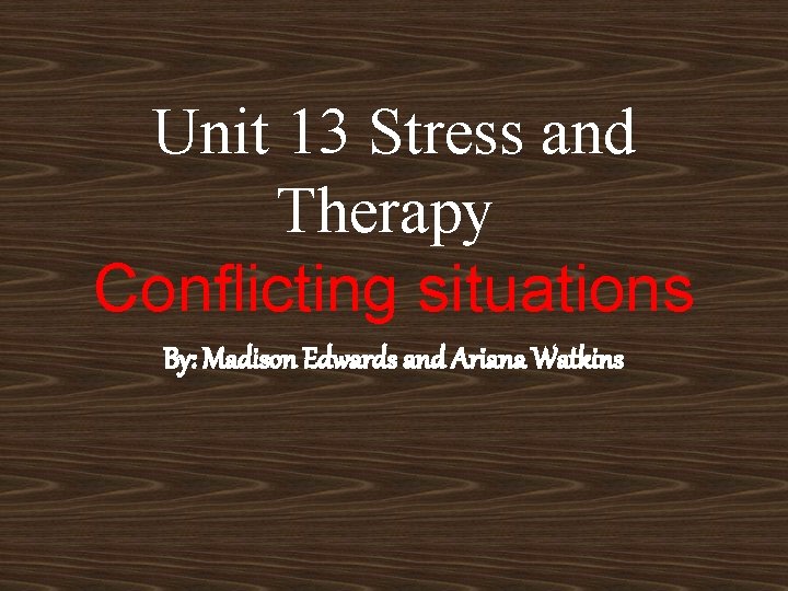 Unit 13 Stress and Therapy Conflicting situations By: Madison Edwards and Ariana Watkins 