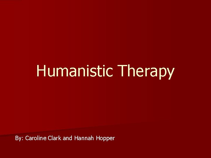 Humanistic Therapy By: Caroline Clark and Hannah Hopper 
