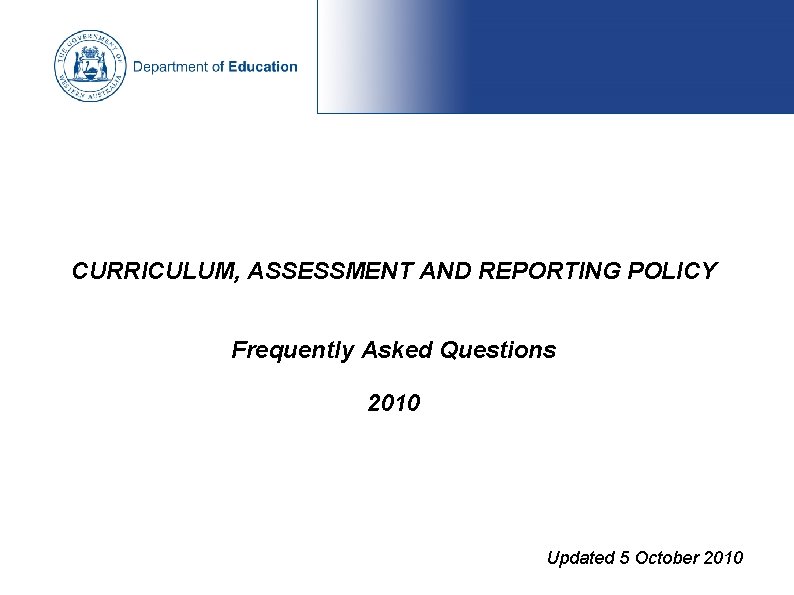 CURRICULUM, ASSESSMENT AND REPORTING POLICY Frequently Asked Questions 2010 Updated 5 October 2010 CURRICULUM, ASSESSMENT AND REPORTING POLICY Frequently Asked Questions 2010 Updated 5 October 2010
