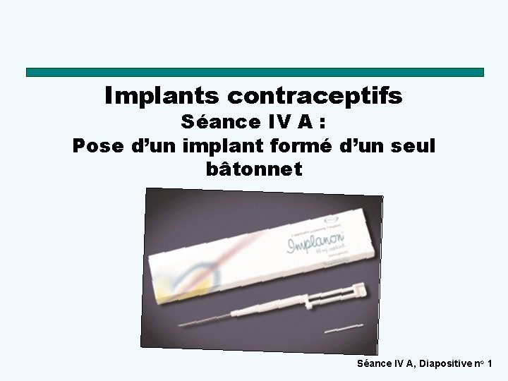 Implants contraceptifs Séance IV A : Pose d’un implant formé d’un seul bâtonnet Séance