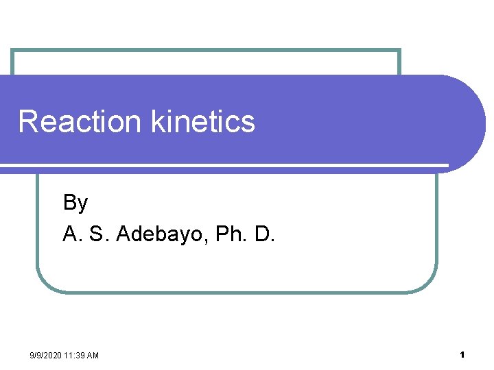 Reaction kinetics By A. S. Adebayo, Ph. D. 9/9/2020 11: 39 AM 1 