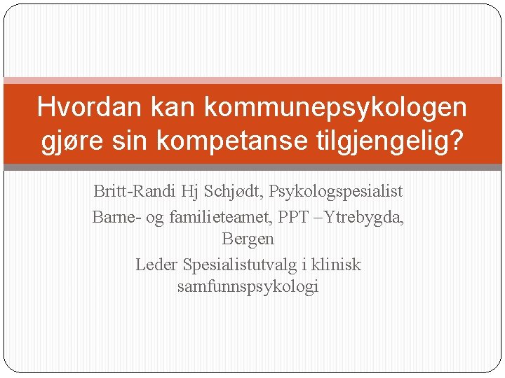 Hvordan kommunepsykologen gjøre sin kompetanse tilgjengelig? Britt-Randi Hj Schjødt, Psykologspesialist Barne- og familieteamet, PPT