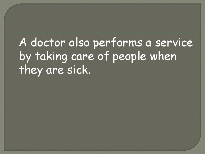 A doctor also performs a service by taking care of people when they are