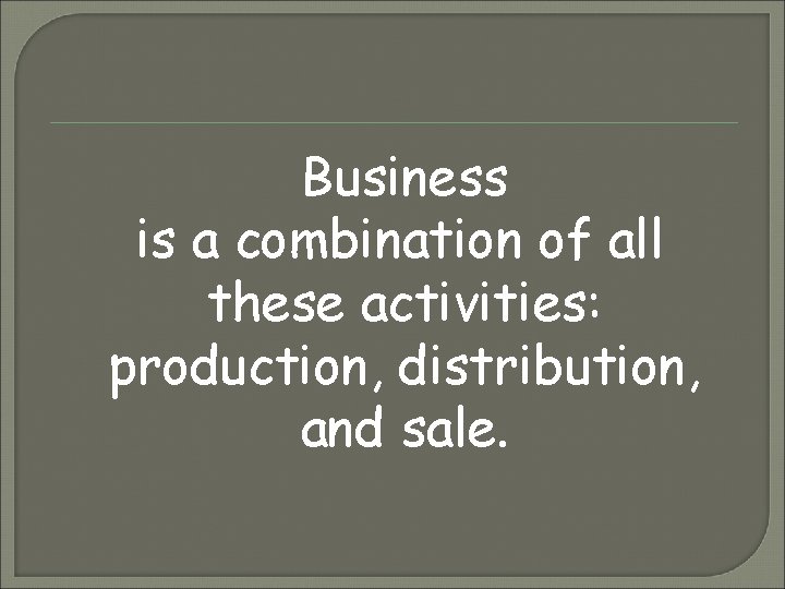 Business is a combination of all these activities: production, distribution, and sale. 