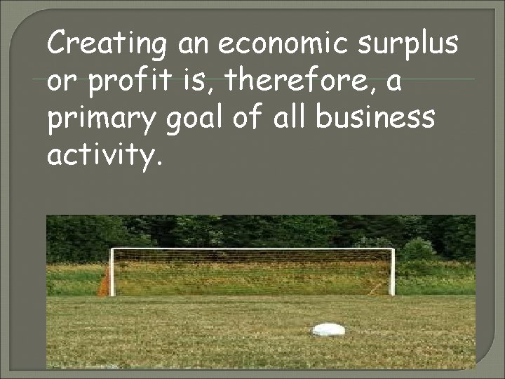 Creating an economic surplus or profit is, therefore, a primary goal of all business