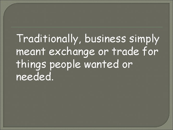 Traditionally, business simply meant exchange or trade for things people wanted or needed. 