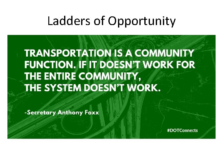 Ladders of Opportunity • Secretary Foxx’s Principles: • 1. Transportation connects people to opportunity Ladders of Opportunity • Secretary Foxx’s Principles: • 1. Transportation connects people to opportunity