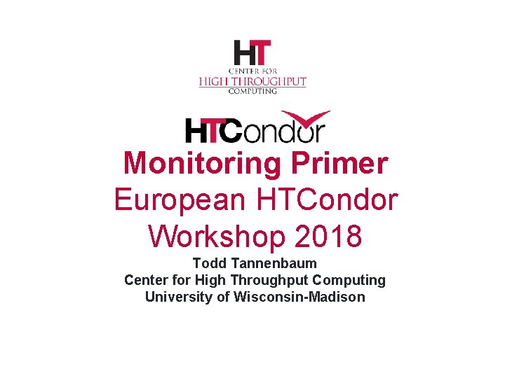 Monitoring Primer European HTCondor Workshop 2018 Todd Tannenbaum Center for High Throughput Computing University