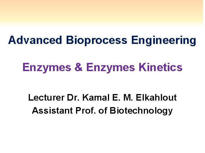 Advanced Bioprocess Engineering Enzymes & Enzymes Kinetics Lecturer Dr. Kamal E. M. Elkahlout Assistant