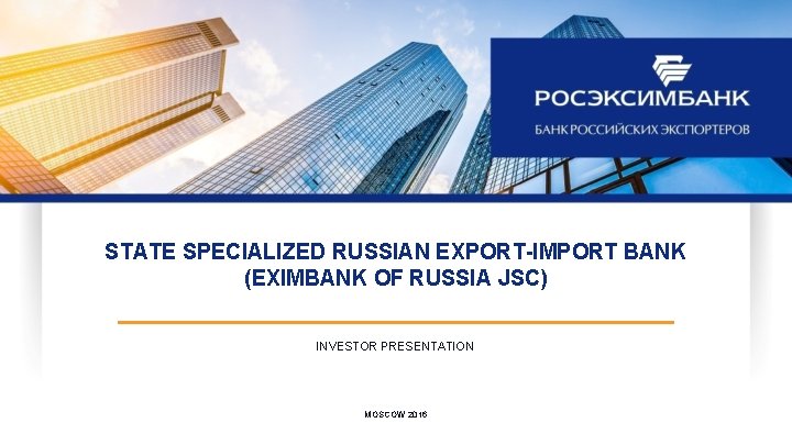 STATE SPECIALIZED RUSSIAN EXPORT-IMPORT BANK (EXIMBANK OF RUSSIA JSC) INVESTOR PRESENTATION MOSCOW 2016 