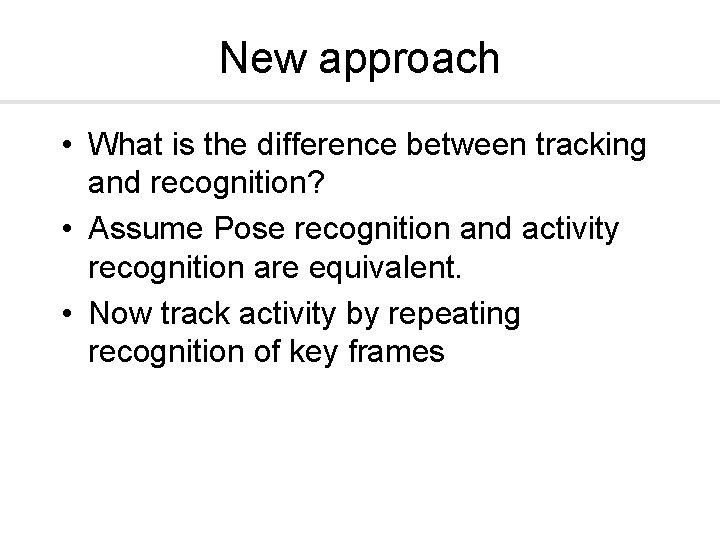 New approach • What is the difference between tracking and recognition? • Assume Pose