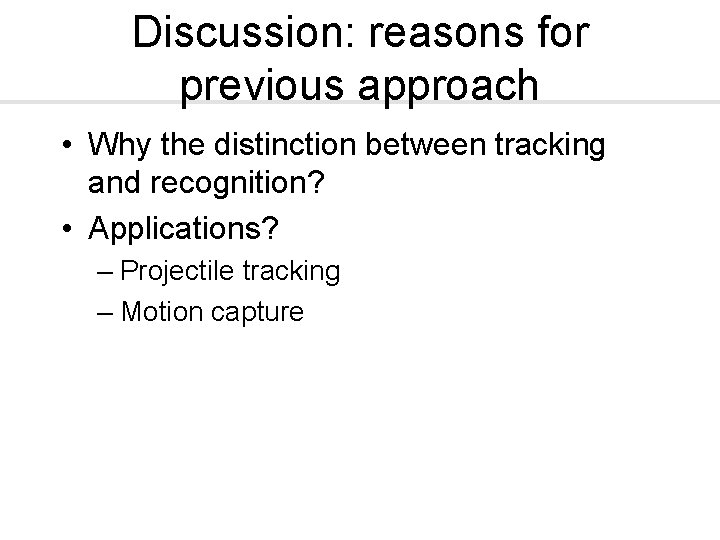 Discussion: reasons for previous approach • Why the distinction between tracking and recognition? •