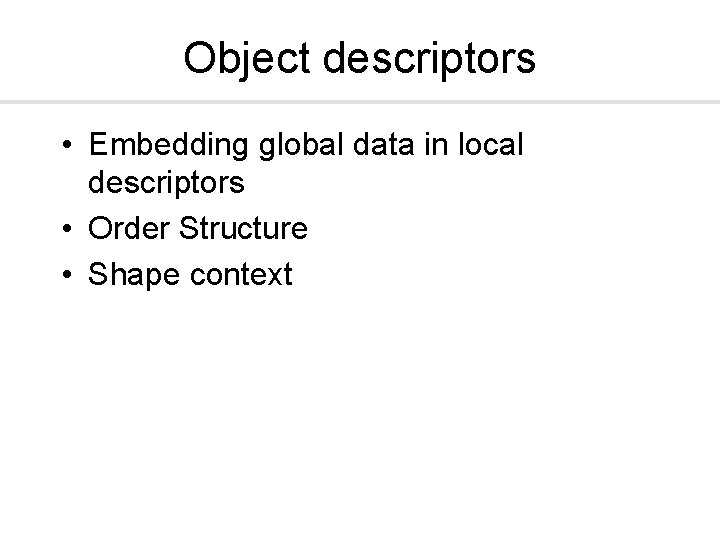 Object descriptors • Embedding global data in local descriptors • Order Structure • Shape