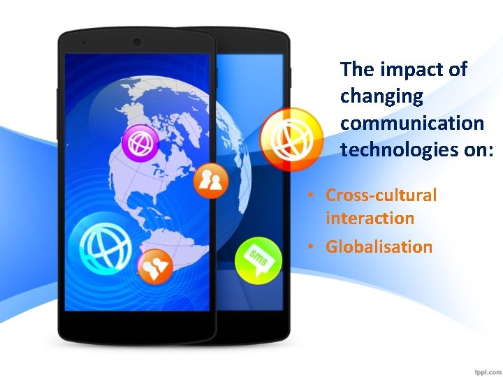 The impact of changing communication technologies on: • Cross-cultural interaction • Globalisation The impact of changing communication technologies on: • Cross-cultural interaction • Globalisation