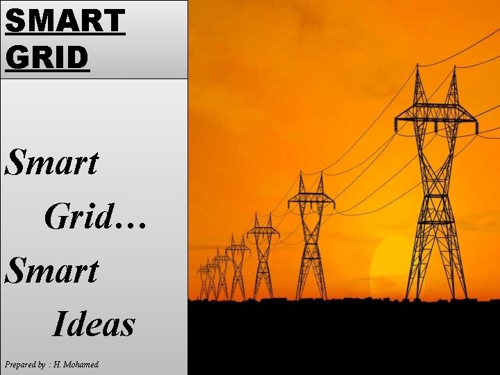 SMART GRID Smart Grid… Smart Ideas Prepared by : H. Mohamed 