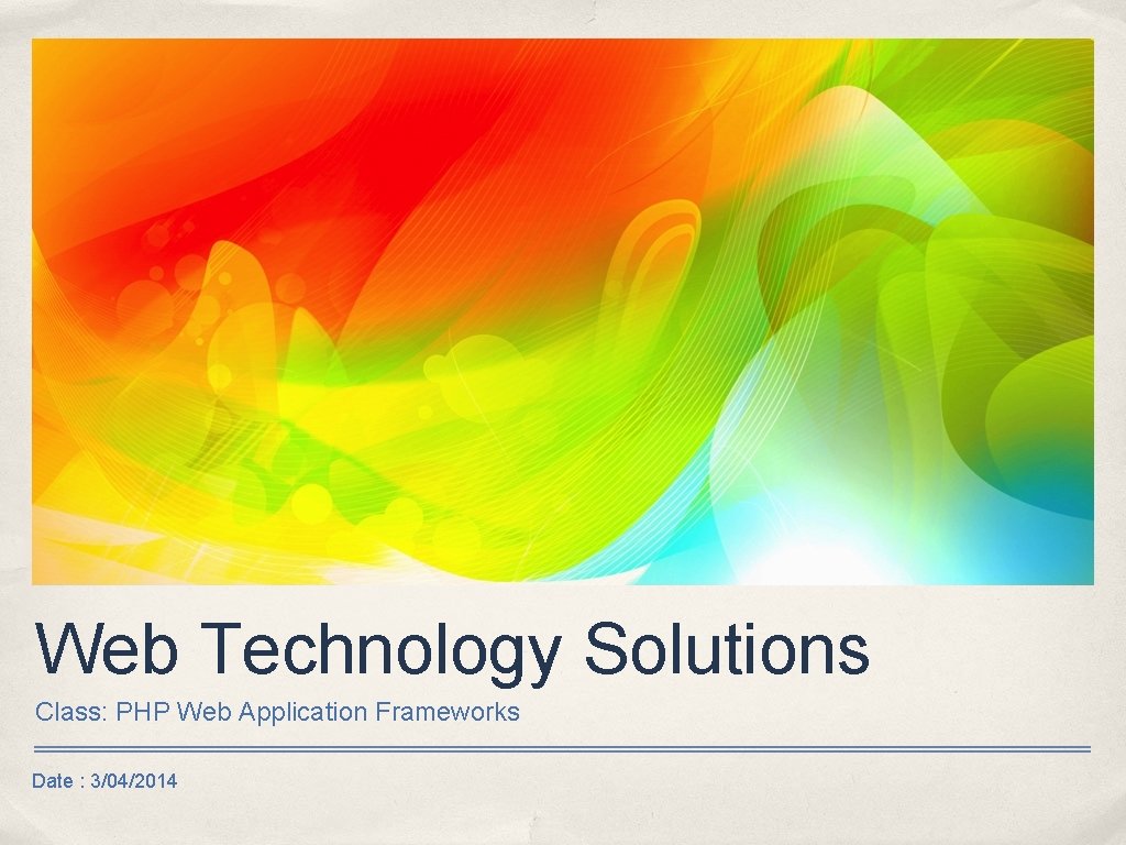 Web Technology Solutions Class: PHP Web Application Frameworks Date : 3/04/2014 