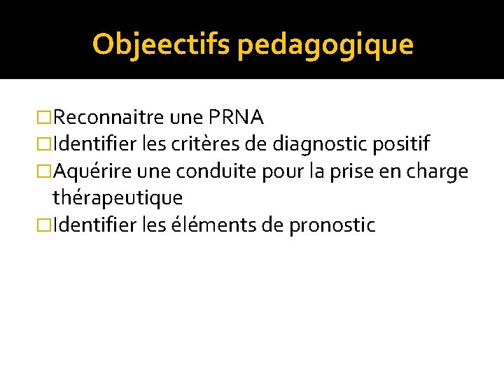 Objeectifs pedagogique �Reconnaitre une PRNA �Identifier les critères de diagnostic positif �Aquérire une conduite