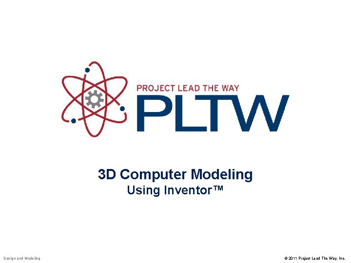 3 D Computer Modeling Using Inventor™ Design and Modeling © 2011 Project Lead The 3 D Computer Modeling Using Inventor™ Design and Modeling © 2011 Project Lead The