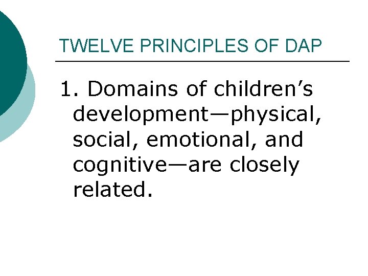 TWELVE PRINCIPLES OF DAP 1. Domains of children’s development—physical, social, emotional, and cognitive—are closely