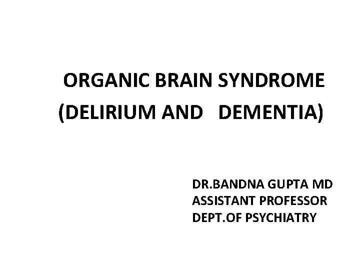  ORGANIC BRAIN SYNDROME (DELIRIUM AND DEMENTIA) DR. BANDNA GUPTA MD ASSISTANT PROFESSOR DEPT.