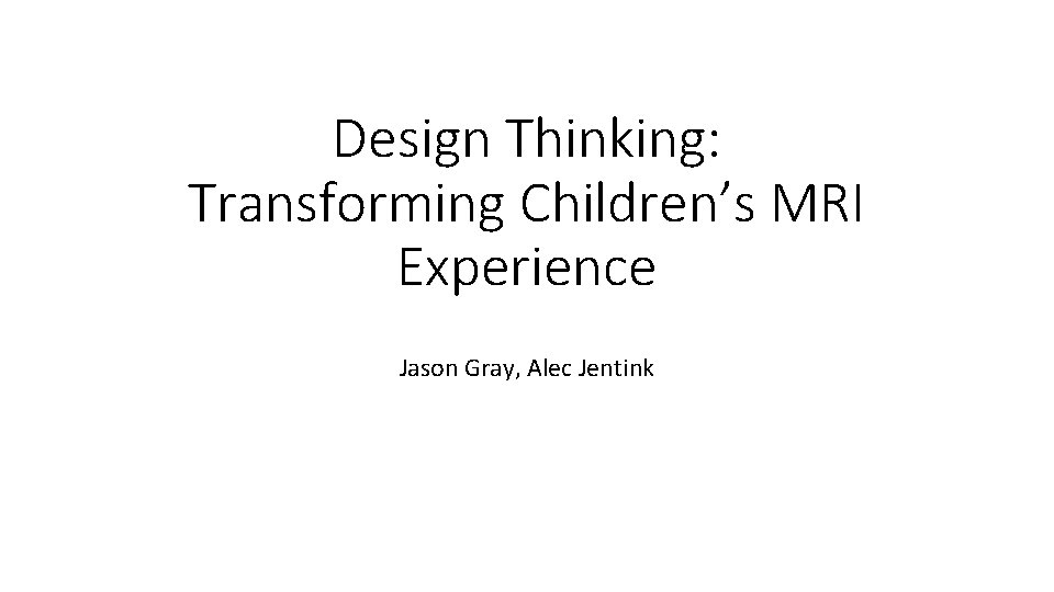 Design Thinking: Transforming Children’s MRI Experience Jason Gray, Alec Jentink 