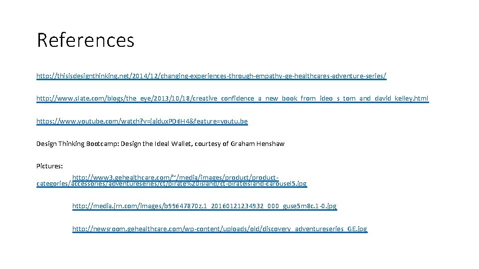 References http: //thisisdesignthinking. net/2014/12/changing-experiences-through-empathy-ge-healthcares-adventure-series/ http: //www. slate. com/blogs/the_eye/2013/10/18/creative_confidence_a_new_book_from_ideo_s_tom_and_david_kelley. html https: //www. youtube. com/watch? v=jajdux.