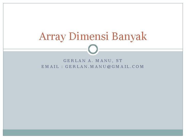 Array Dimensi Banyak GERLAN A. MANU, ST EMAIL : GERLAN. MANU@GMAIL. COM 