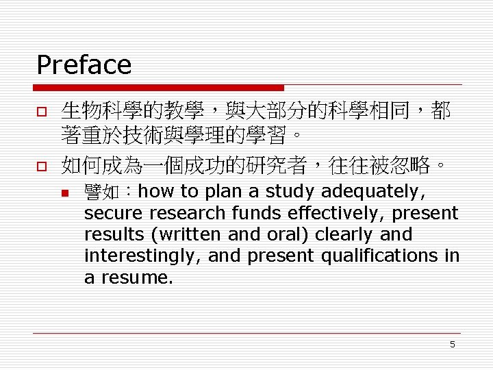 Preface o o 生物科學的教學，與大部分的科學相同，都 著重於技術與學理的學習。 如何成為一個成功的研究者，往往被忽略。 n 譬如：how to plan a study adequately, secure