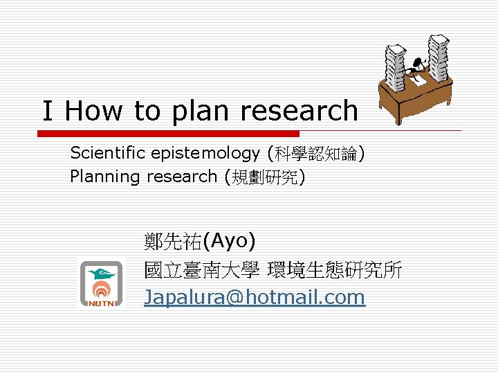I How to plan research Scientific epistemology (科學認知論) Planning research (規劃研究) 鄭先祐(Ayo) 國立臺南大學 環境生態研究所