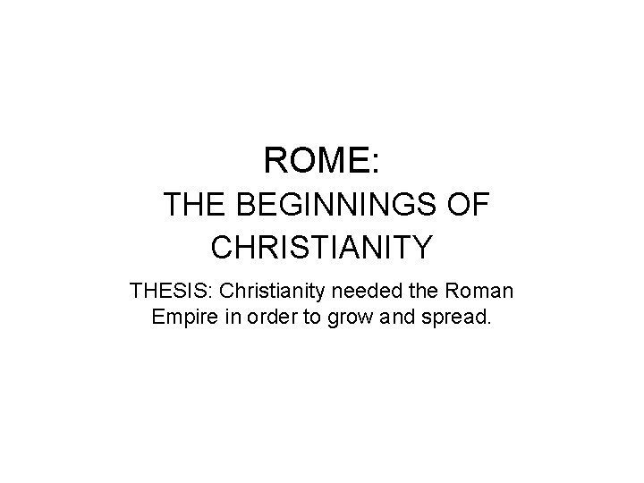 ROME: THE BEGINNINGS OF CHRISTIANITY THESIS: Christianity needed the Roman Empire in order to